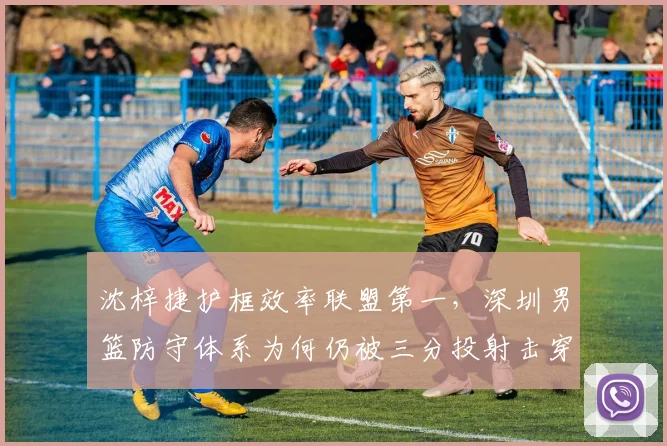 沈梓捷护框效率联盟第一，深圳男篮防守体系为何仍被三分投射击穿？