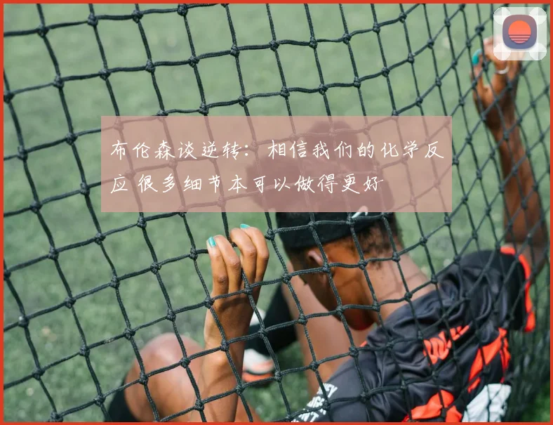 布伦森谈逆转：相信我们的化学反应 很多细节本可以做得更好