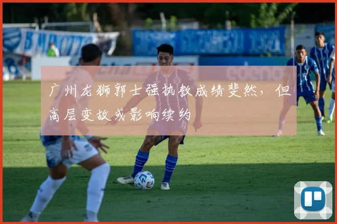 广州龙狮郭士强执教成绩斐然，但高层变故或影响续约