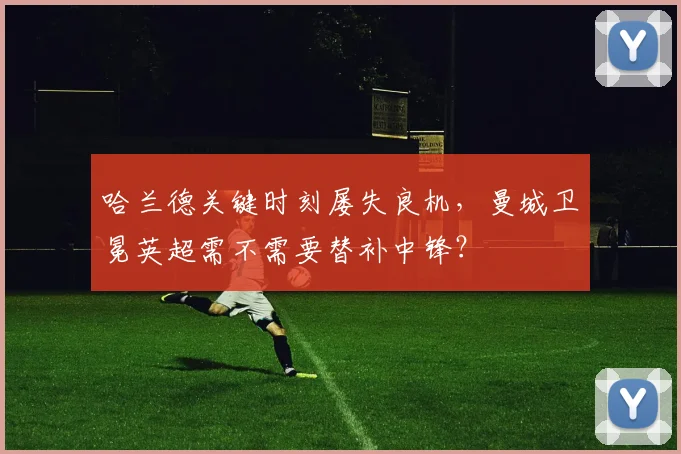 哈兰德关键时刻屡失良机，曼城卫冕英超需不需要替补中锋？